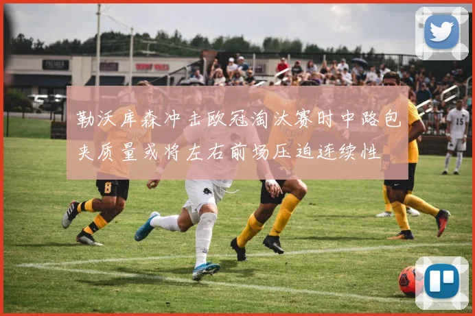 勒沃库森冲击欧冠淘汰赛时中路包夹质量或将左右前场压迫连续性