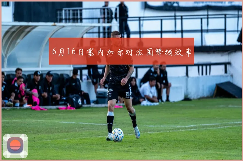 6月16日塞内加尔对法国锋线效率