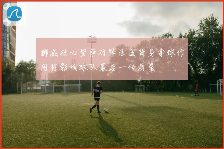 挪威核心努萨对阵法国背身拿球作用将影响球队最后一传质量