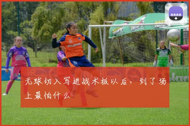 无球切入写进战术板以后，到了场上最怕什么