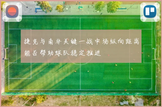 捷克与南非关键一战中场纵向距离能否帮助球队稳定推进