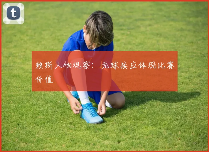 赖斯人物观察：无球接应体现比赛价值