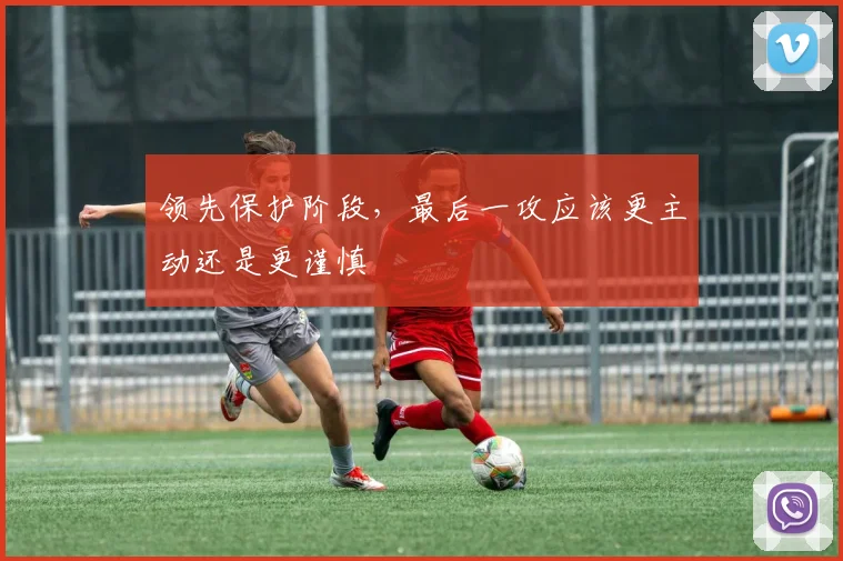 领先保护阶段，最后一攻应该更主动还是更谨慎