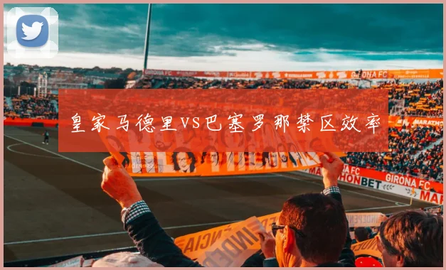 皇家马德里vs巴塞罗那禁区效率