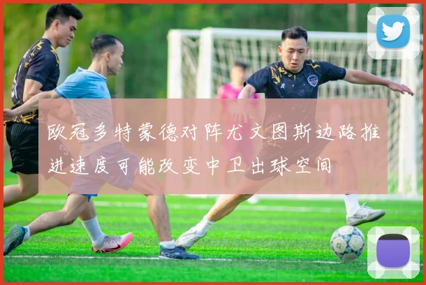 欧冠多特蒙德对阵尤文图斯边路推进速度可能改变中卫出球空间