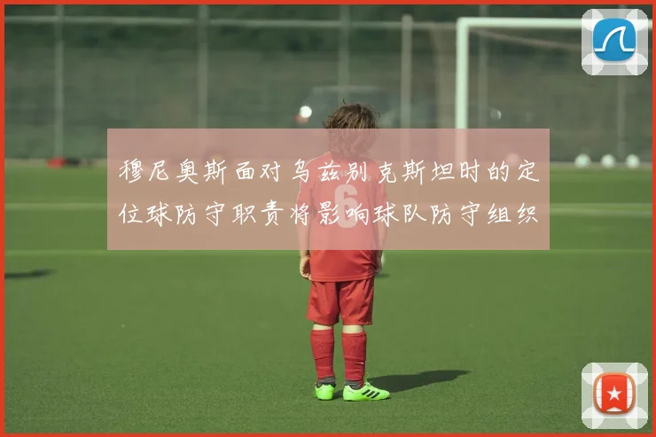 穆尼奥斯面对乌兹别克斯坦时的定位球防守职责将影响球队防守组织