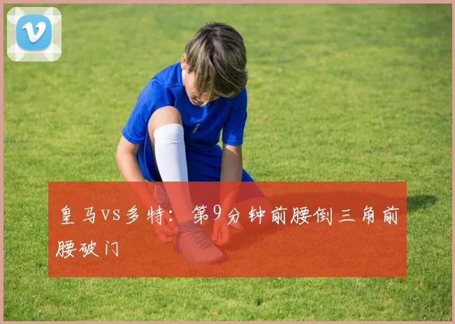 皇马vs多特：第9分钟前腰倒三角前腰破门