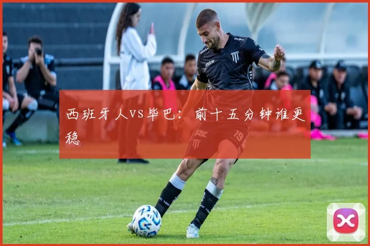 西班牙人vs毕巴：前十五分钟谁更稳
