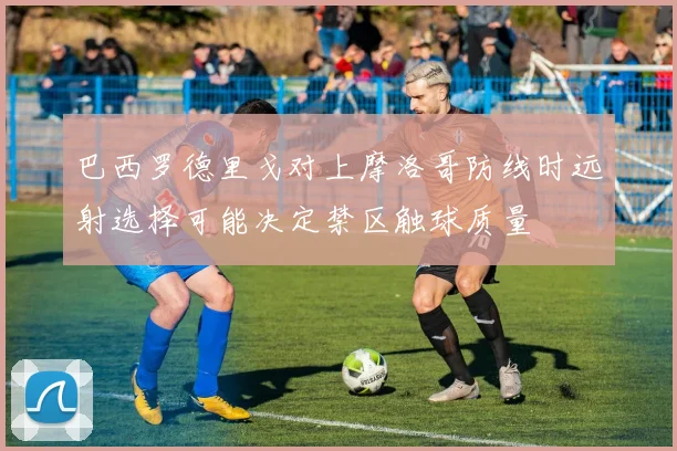 巴西罗德里戈对上摩洛哥防线时远射选择可能决定禁区触球质量