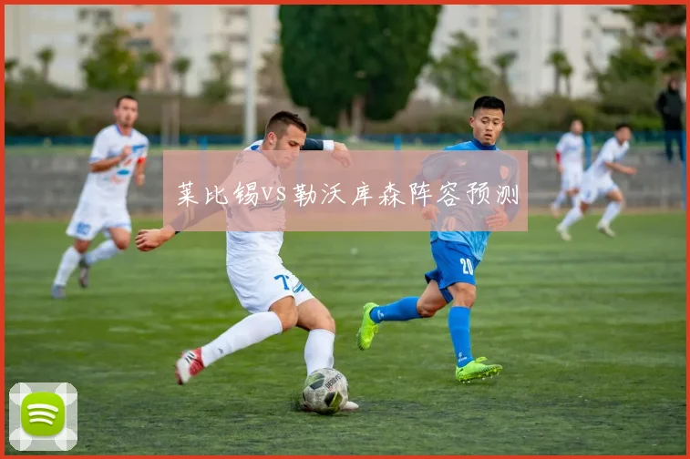 莱比锡vs勒沃库森阵容预测