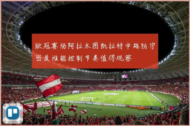 欧冠赛场阿拉木图凯拉特中路防守密度谁能控制节奏值得观察