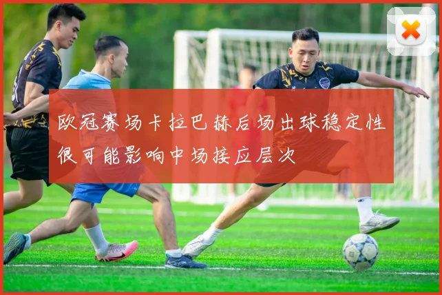 欧冠赛场卡拉巴赫后场出球稳定性很可能影响中场接应层次
