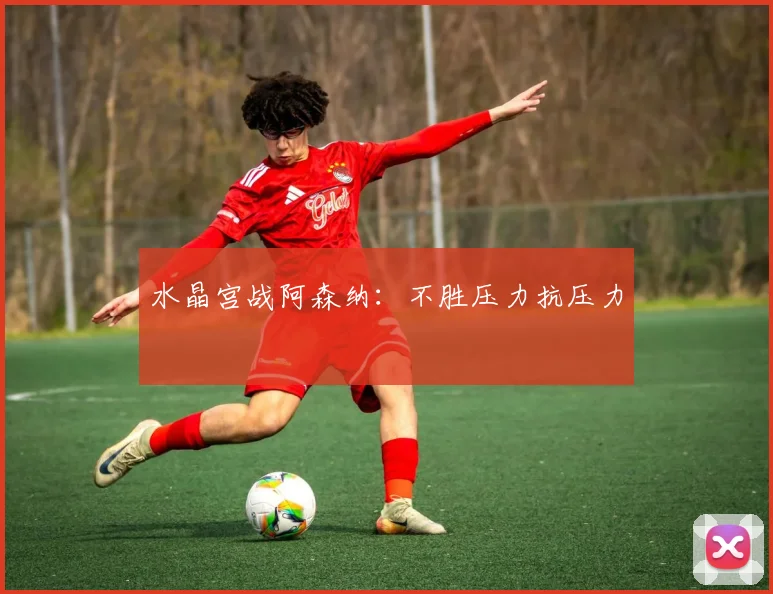 水晶宫战阿森纳：不胜压力抗压力