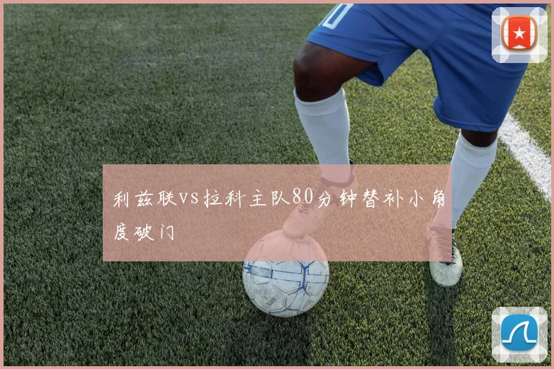 利兹联vs拉科主队80分钟替补小角度破门