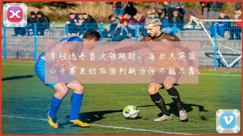 年轻选手首次领跑时，高尔夫英国公开赛里的临场判断为何不能只靠个人能力