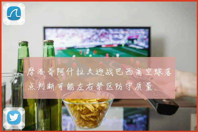 摩洛哥阿什拉夫迎战巴西高空球落点判断可能左右禁区防守质量