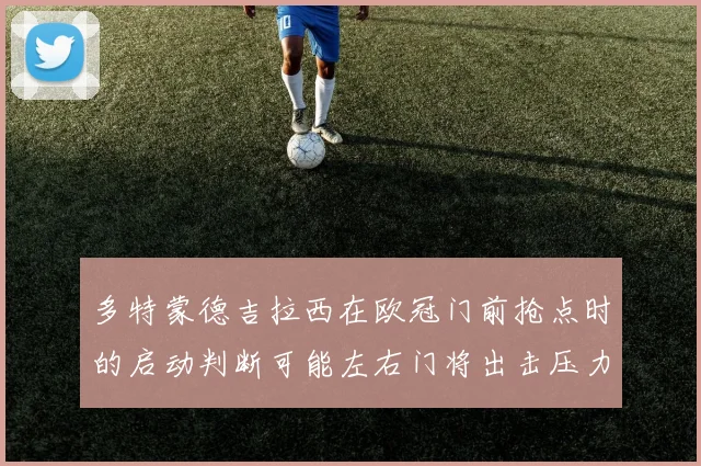 多特蒙德吉拉西在欧冠门前抢点时的启动判断可能左右门将出击压力