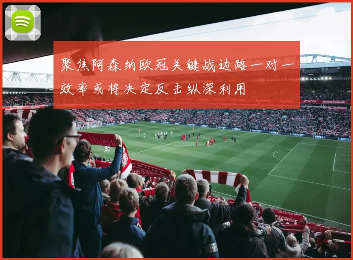 聚焦阿森纳欧冠关键战边路一对一效率或将决定反击纵深利用