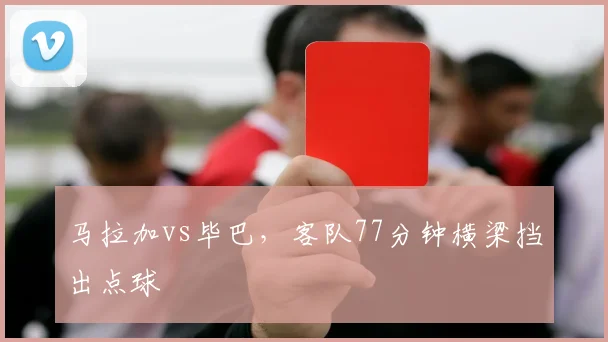 马拉加vs毕巴，客队77分钟横梁挡出点球