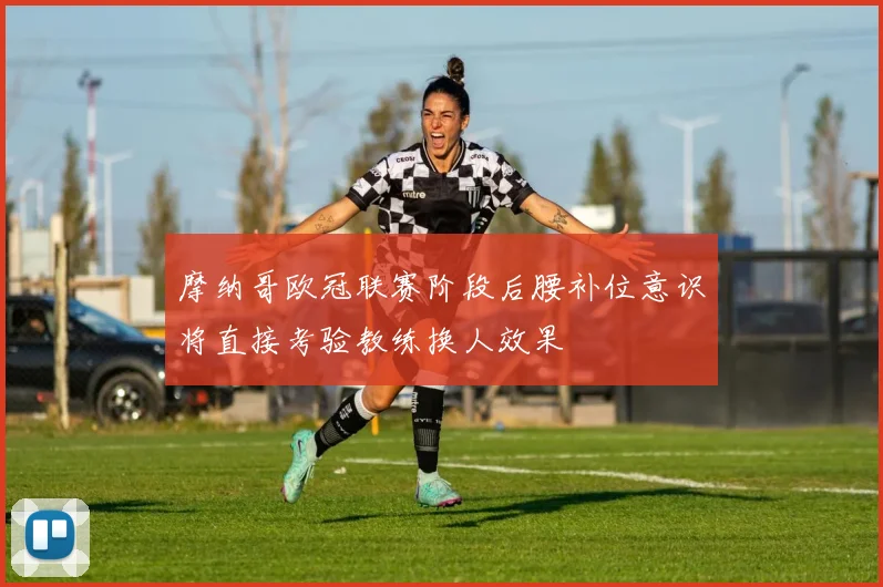 摩纳哥欧冠联赛阶段后腰补位意识将直接考验教练换人效果