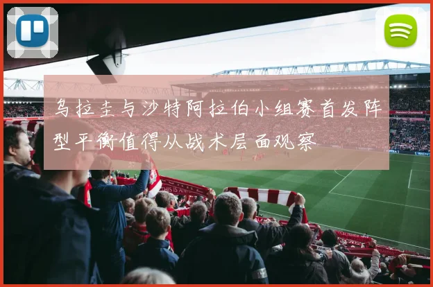 乌拉圭与沙特阿拉伯小组赛首发阵型平衡值得从战术层面观察