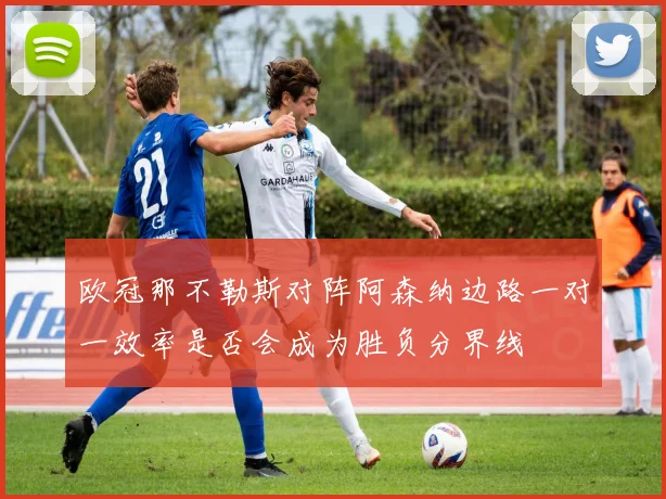 欧冠那不勒斯对阵阿森纳边路一对一效率是否会成为胜负分界线