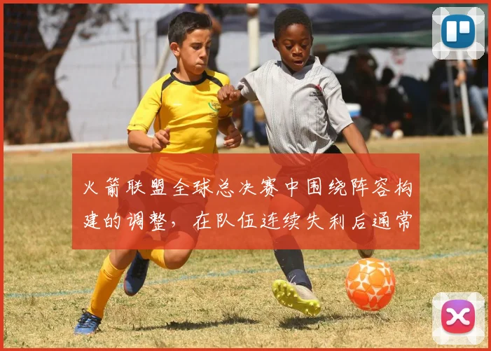 火箭联盟全球总决赛中围绕阵容构建的调整，在队伍连续失利后通常从哪里开始