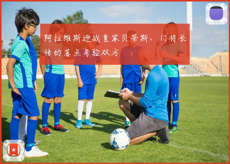 阿拉维斯迎战皇家贝蒂斯，门将长传的落点考验双方