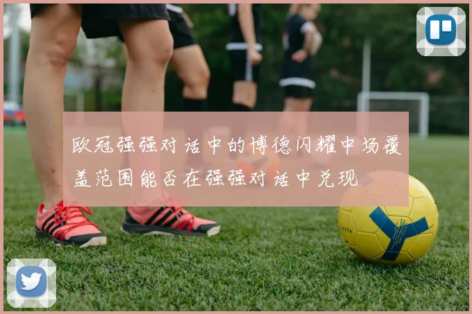 欧冠强强对话中的博德闪耀中场覆盖范围能否在强强对话中兑现
